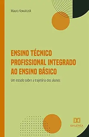 Ensino Técnico Profissional Integrado ao Ensino Básico: um estudo sobre a trajetória dos alunos – Mauro Kowalczuk