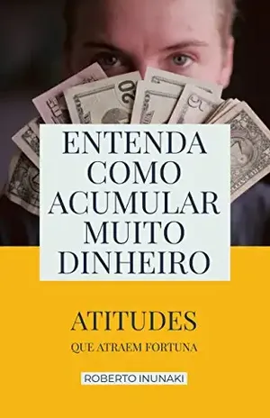 Entenda Como Acumular Muito Dinheiro: Atitudes Que Atraem Fortuna – Roberto Inunaki