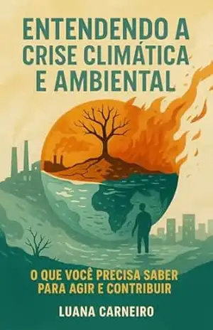 Entendendo a Crise Climática e Ambiental: O que você precisa saber para agir e contribuir – Luana Gomes Carneiro