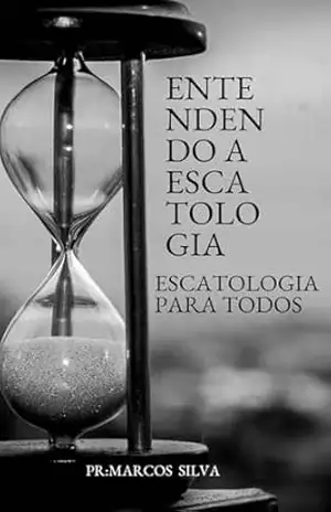 entendendo a escatologia: escatologia para todos - marcos  silva