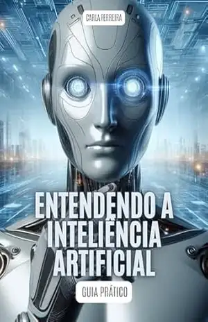 ENTENDENDO A INTELIGÊNCIA ARTIFICIAL: Guia Prático - Carla Ferreira
