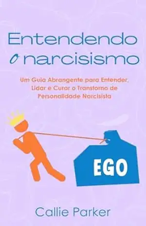 Entendendo o narcisismo: Um Guia Abrangente para Entender, Lidar e Curar o Transtorno de Personalidade Narcisista (É Narcisismo, Borderline ou Bipolar?) – Callie Parker