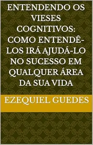 Entendendo os Vieses Cognitivos: como entendê–los irá ajudá–lo no sucesso em qualquer área da sua vida (autoajuda para todos) – Ezequiel  Guedes
