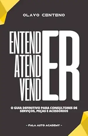 Entender. Atender. Vender: O Guia Definitivo para Consultores de Serviços, Peças e Acessórios. - Olavo Centeno