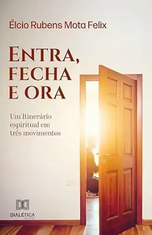 Entra, fecha e ora: Um Itinerário espiritual em três movimentos – Elcio Rubens Mota Félix