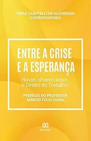 Entre a crise e a esperança: novos olhares sobre o Direito do Trabalho - Rúbia Zanotelli de Alvarenga
