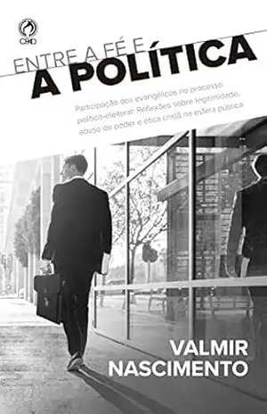 Entre a Fé e a Política: Participação dos evangélicos no processo político–eleitoral: reflexões sobre a legitimidade, abuso de poder e ética cristã na esfera pública – Valmir Nascimento