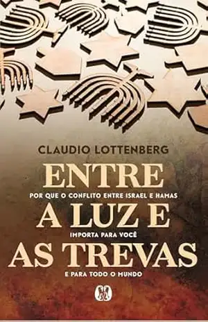 Entre a Luz e as Trevas: por que o conflito entre Israel e Hamas importa para você e para todo o mundo – Claudio Lottenberg
