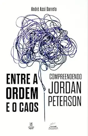 Entre a ordem e o caos: compreendendo Jordan Peterson - André Assi Barreto