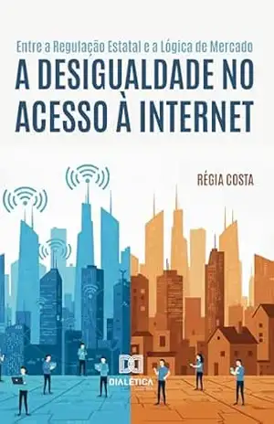 Entre a Regulação Estatal e a Lógica de Mercado: A desigualdade no acesso à internet - Régia Costa