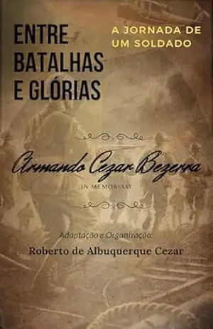ENTRE BATALHAS E GLÓRIAS: A JORNADA DE UM SOLDADO - ARMANDO CEZAR BEZERRA