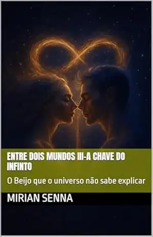 ENTRE DOIS MUNDOS III–A CHAVE DO INFINTO: O Beijo que o universo não sabe explicar – Mirian senna