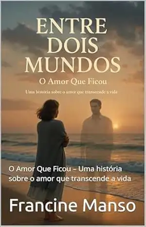 Entre dois mundos: O Amor Que Ficou – Uma história sobre o amor que transcende a vida – Francine  Manso