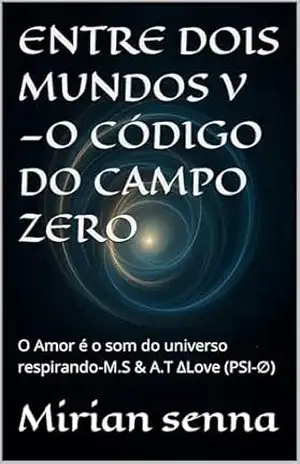 ENTRE DOIS MUNDOS V —O CÓDIGO DO CAMPO ZERO: O Amor é o som do universo respirando–M.S & A.T ∆Love (PSI–∅) - Mirian senna