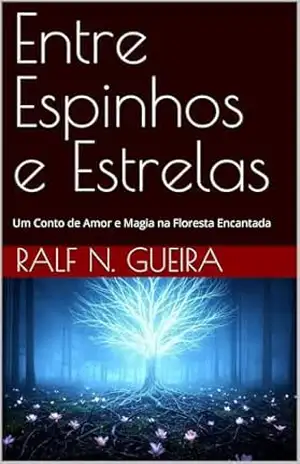 Entre Espinhos e Estrelas: Um Conto de Amor e Magia na Floresta Encantada – Ralf N. Gueira