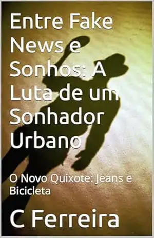 Entre Fake News e Sonhos: A Luta de um Sonhador Urbano: O Novo Quixote: Jeans e Bicicleta (dom quixote moderno) – C Ferreira