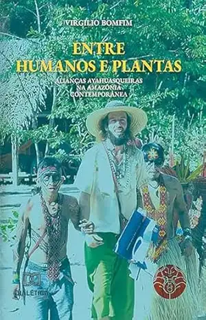 Entre Humanos e Plantas: Alianças ayahuasqueiras na Amazônia contemporânea – Virgilio Bomfim