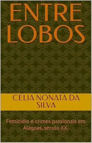 ENTRE LOBOS: Femicídio e crimes passionais em Alagoas, século XX. – CELIA NONATA  DA SILVA