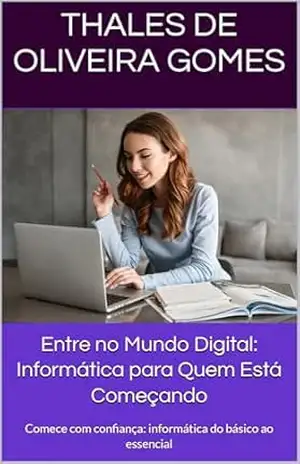 Entre no Mundo Digital: Informática para Quem Está Começando: Comece com confiança: informática do básico ao essencial – Thales de Oliveira Gomes