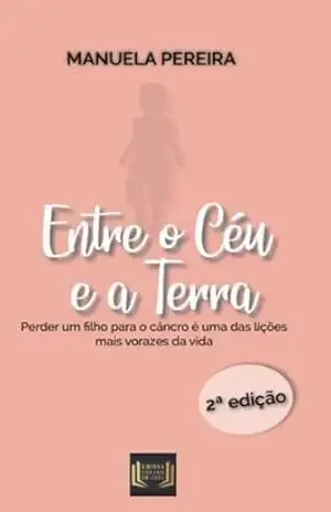 Entre o Céu e a Terra: Perder um filho para o cancro - Manuela  Pereira