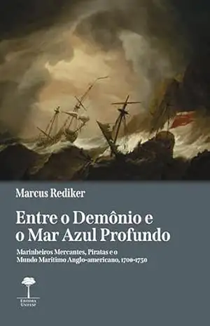 Entre o demônio e o mar azul profundo: Marinheiros Mercantes, Piratas e o Mundo Marítimo Anglo–americano, 1700–1750 – Markus Rediker