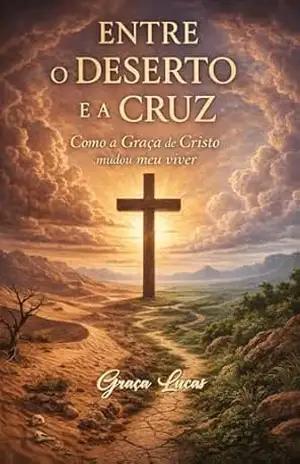 ENTRE O DESERTO E A CRUZ: Como a Graça de Cristo mudou meu viver – Graça Lucas