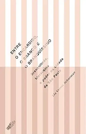 Entre o Encardido, o Branco e o Branquíssimo: Branquitude, Hierarquia e Poder na Cidade de São Paulo – Lia Vainer