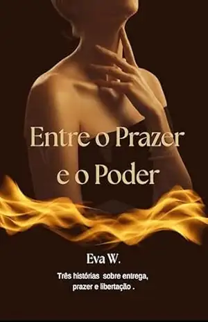 Entre o Prazer e o Poder: Três histórias sobre entrega, prazer e libertação. – Eva  W.