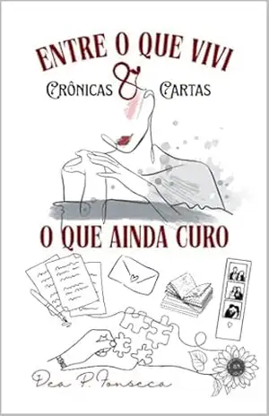 Entre o que vivi e o que ainda curo: Crônicas & Cartas – Dea P. Fonseca