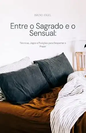 Entre o Sagrado e o Sensual: Técnicas, Jogos e Posições para Despertar o Prazer. – Bruno Angel