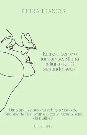 Entre o ser e o tornar–se: minha leitura de O Segundo Sexo: Uma análise autoral sobre a visão de Simone de Beauvoir e a construção social da mulher. – Pietra Francys