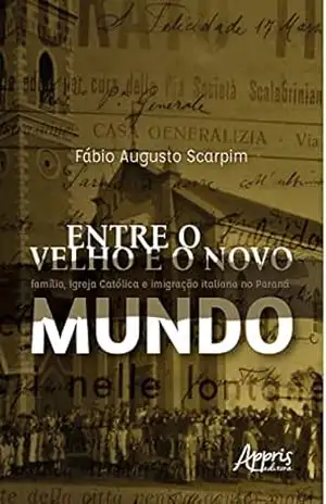 Entre o Velho e o Novo Mundo:: Família, Igreja Católica e Imigração Italiana no Paraná - Fábio Augusto Scarpim