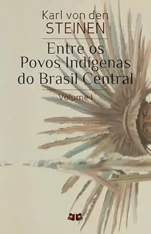 Entre os Povos Indígenas do Brasil Central: Volume I – Karl von den Steinen