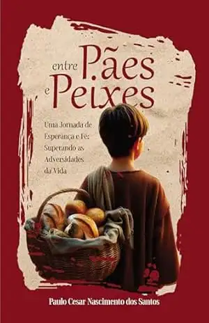 Entre Pães e Peixes: Uma jornada de esperança e fé – Superando as adversidades da vida - Paulo Cesar Nascimento