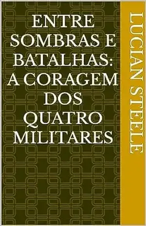 Entre Sombras e Batalhas: A Coragem dos Quatro Militares - Lucian Steele