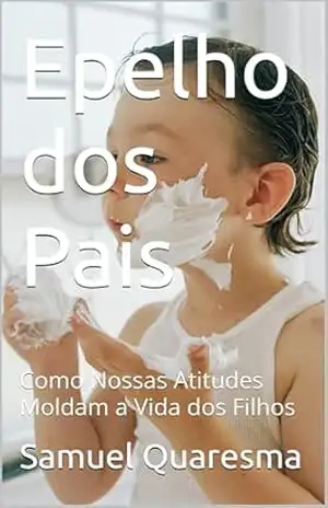 Epelho dos Pais: Como Nossas Atitudes Moldam a Vida dos Filhos (Construindo Filhos Fortes Livro 1) – Samuel  Quaresma