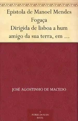Epistola de Manoel Mendes Fogaça Dirigida de lisboa a hum amigo da sua terra, em que lhe refere como de repente se fez poeta, e lhe conta as proezas de hum rafeiro. – José Agostinho de Macedo