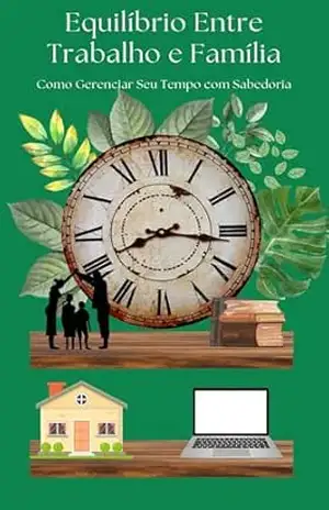 Equilíbrio entre trabalho e família: Como gerenciar seu tempo com sabedoria – Eriel Almada