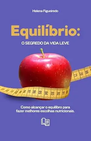 Equilíbrio: O Segredo da Vida Leve: Como alcançar equilíbrio e fazer melhores escolhas nutricionais – Helena  Figueiredo