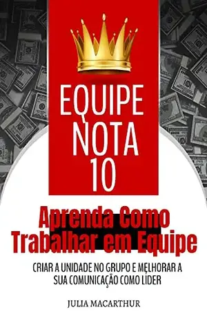 Equipe Nota 10: Aprenda Como Trabalhar Em Equipe, Criar A Unidade No Grupo E Melhorar A Sua Comunicação Como Líder - Julia Macarthur