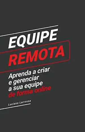 Equipe Remota: Aprenda a criar e gerenciar a sua equipe de forma remota - Luciano Larrossa