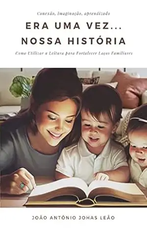 Era uma vez… Nossa História: Como Utilizar a Leitura para Fortalecer Laços Familiares – João Antônio  Johas Leão