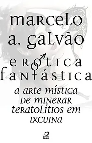 Erótica Fantástica – A arte mística de minerar teratolítios em Ixcuina (Contos do Dragão) - Marcelo A. Galvão