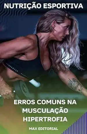 Erros Comuns na Musculação Hipertrofia (NUTRIÇÃO ESPORTIVA, MUSCULAÇÃO & HIPERTROFIA) – MAX EDITORIAL
