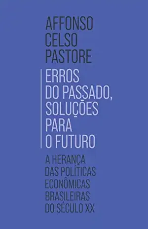 Erros do passado, soluções para o futuro: A herança das políticas econômicas brasileiras do século XX - Affonso Celso Pastore