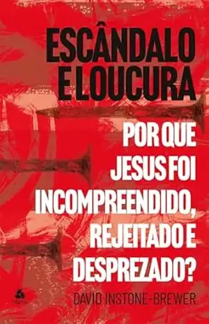 Escândalo e Loucura: Por que Jesus foi Incompreendido, rejeitado e desprezado? - David Instone-Brewer