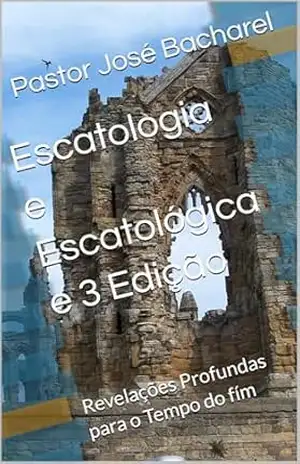 Escatologia e Escatológica e 3 Edição: Revelações Profundas para o Tempo do fím - Pastor  José Bacharel