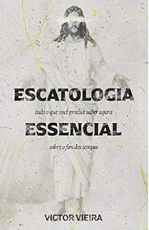Escatologia Essencial: Tudo o que você precisa saber agora sobre o fim dos tempos - Victor Vieira