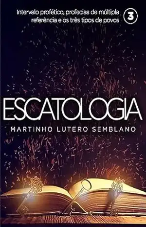 Escatologia (vol. 03): Intervalo profético, profecias de múltipla referência e os três tipos de povos. – Martinho Lutero Semblano