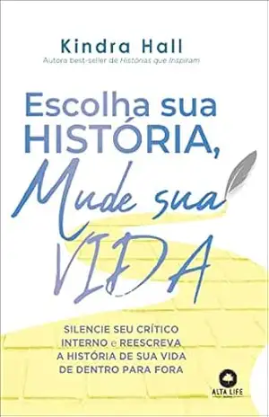 Escolha sua história, mude sua vida: silencie seu crítico interno e reescreva a história de vida de dentro para fora - Kindra Hall